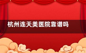 杭州连天美医院靠谱吗？通过调查医院资质|技术||设备|服务|口碑等看杭州连天美整形医院靠谱！